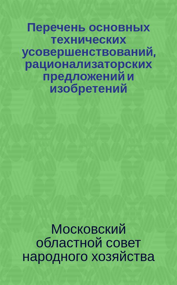 Перечень основных технических усовершенствований, рационализаторских предложений и изобретений, внедренных на предприятиях Мособлсовнархоза ...
