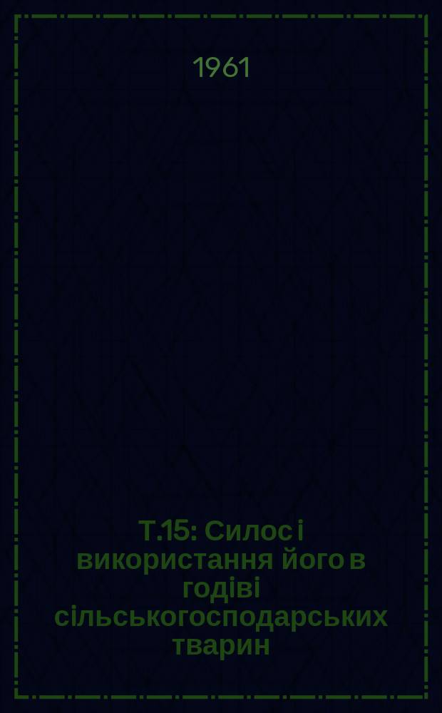 Т.15 : Силос i використання його в годiвi сiльськогосподарських тварин