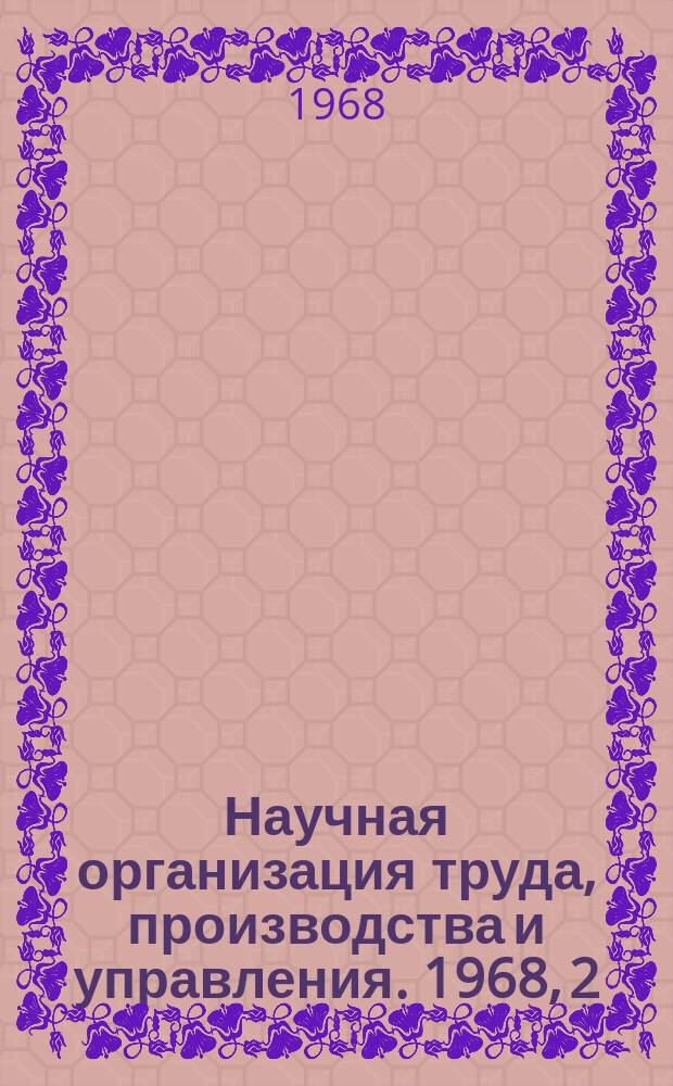 Научная организация труда, производства и управления. 1968, 2 : Совершенствование работы по технико-экономическому обоснованию строительства и реконструкции машиностроительных заводов