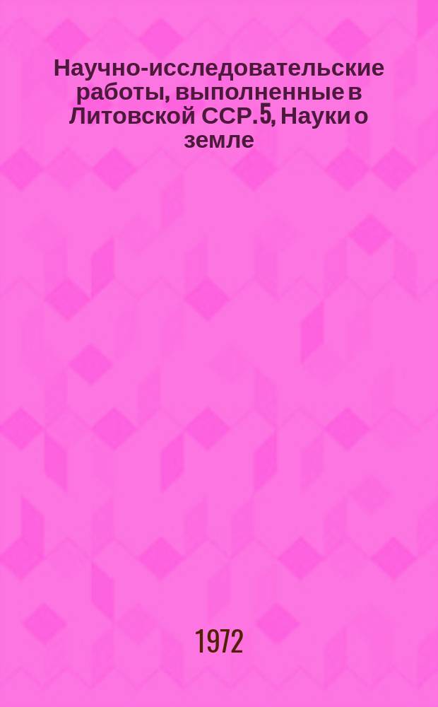 Научно-исследовательские работы, выполненные в Литовской ССР. 5, Науки о земле : Реф. информация
