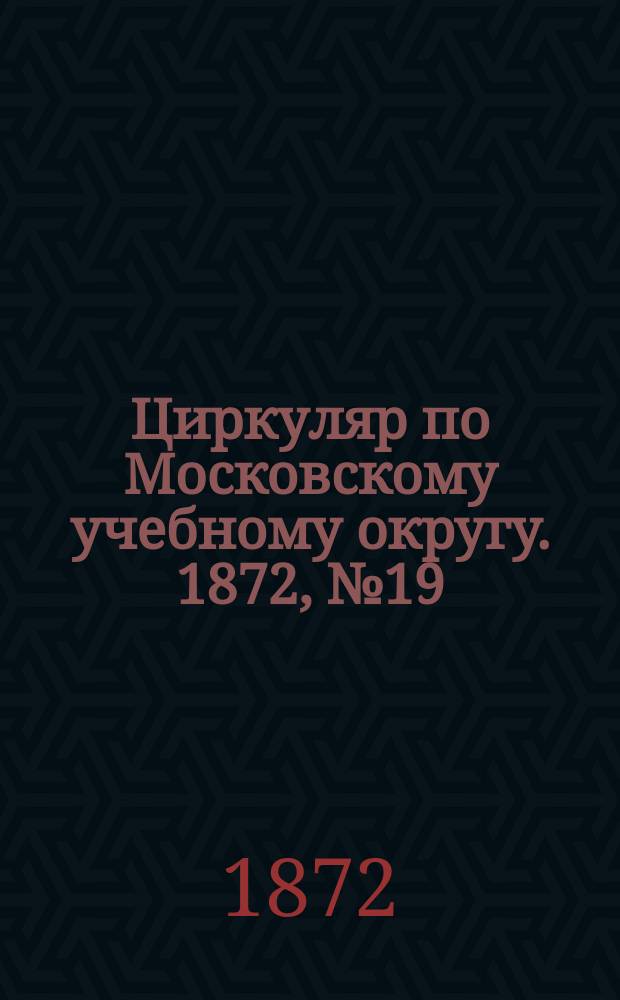 Циркуляр по Московскому учебному округу. 1872, №19