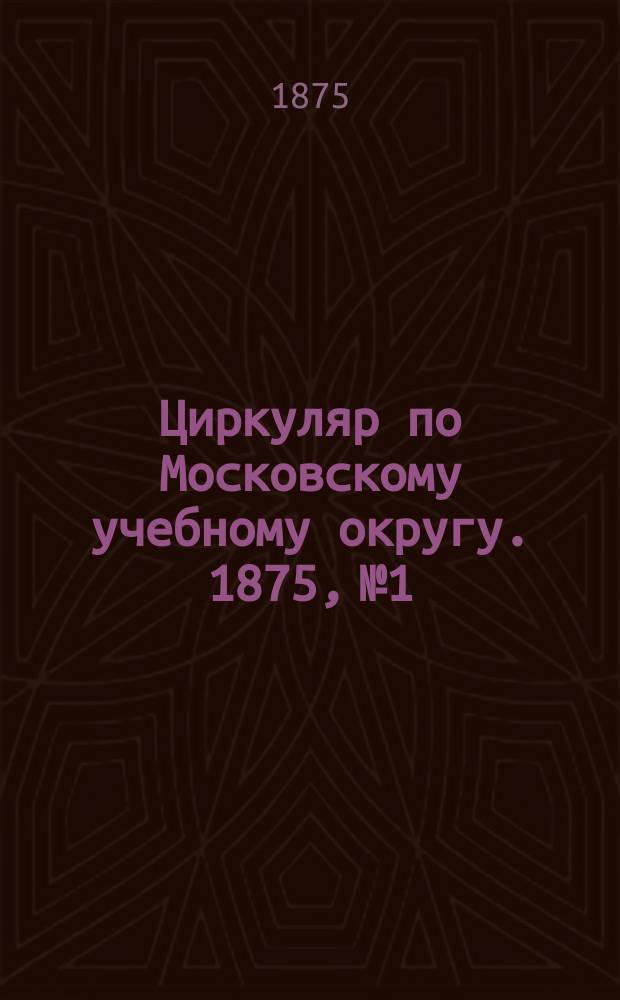 Циркуляр по Московскому учебному округу. 1875, №1