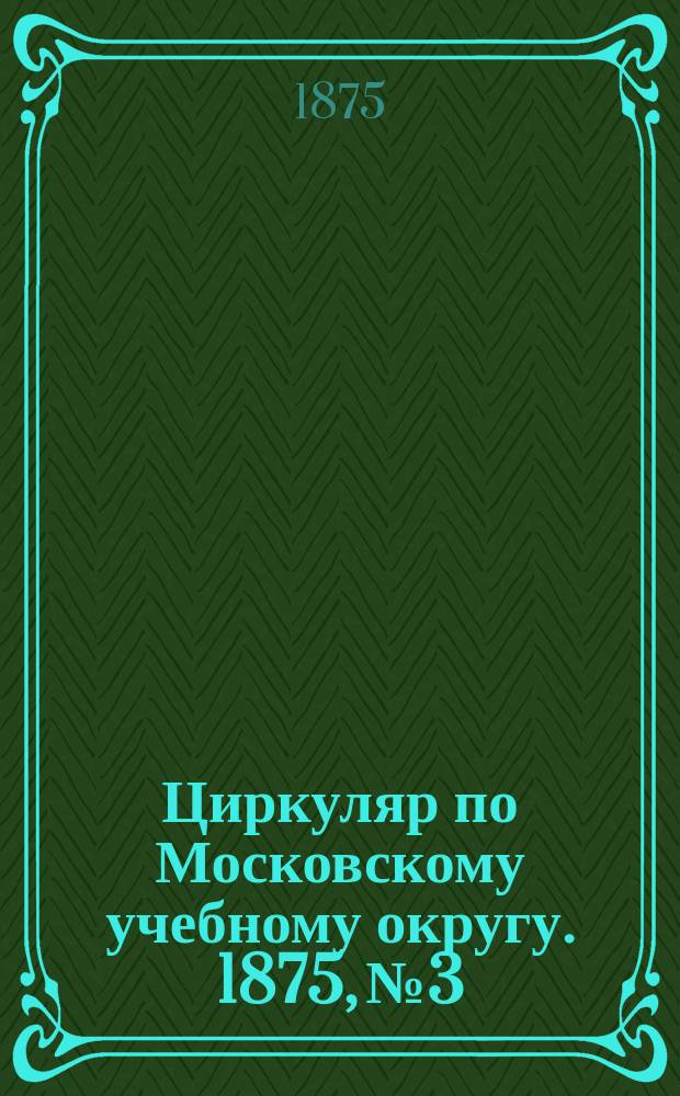 Циркуляр по Московскому учебному округу. 1875, №3
