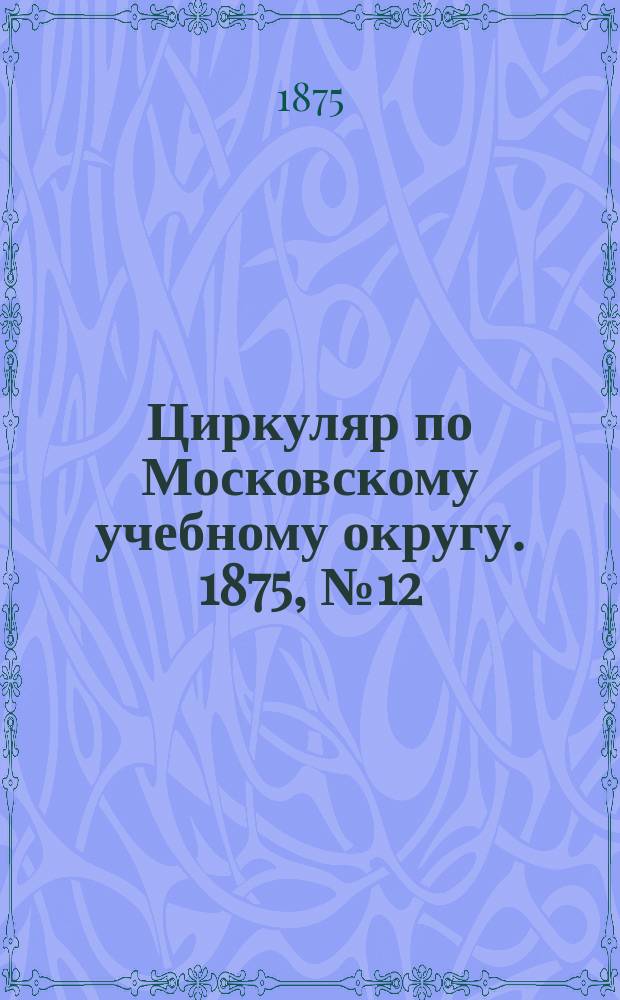 Циркуляр по Московскому учебному округу. 1875, №12