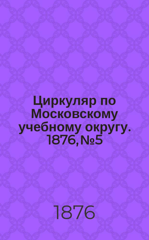 Циркуляр по Московскому учебному округу. 1876, №5