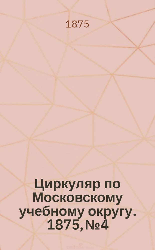 Циркуляр по Московскому учебному округу. 1875, №4