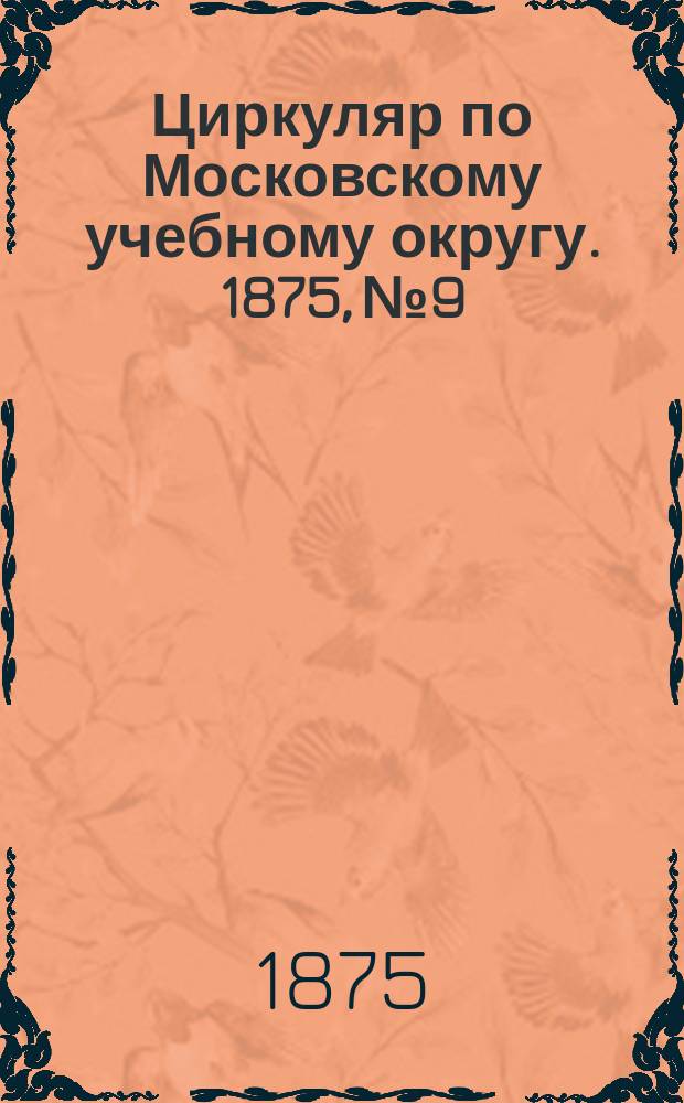 Циркуляр по Московскому учебному округу. 1875, №9