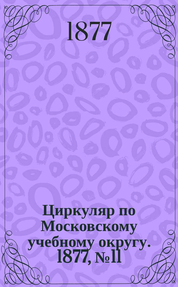 Циркуляр по Московскому учебному округу. 1877, №11