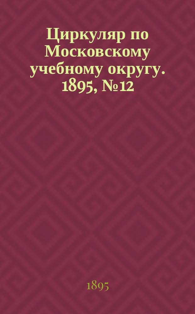 Циркуляр по Московскому учебному округу. 1895, №12