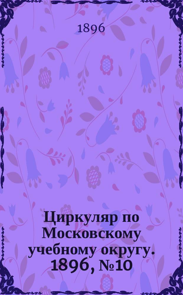 Циркуляр по Московскому учебному округу. 1896, №10