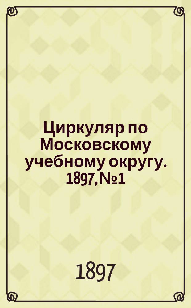 Циркуляр по Московскому учебному округу. 1897, №1