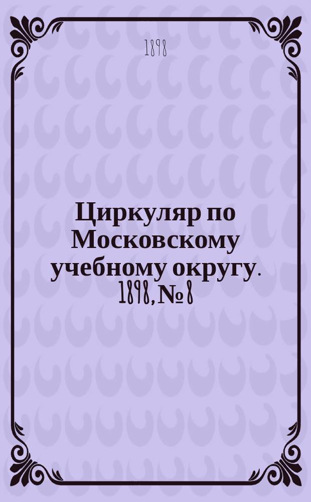 Циркуляр по Московскому учебному округу. 1898, №8