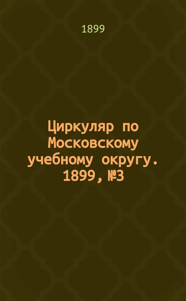 Циркуляр по Московскому учебному округу. 1899, №3