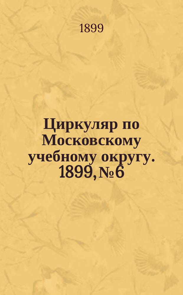 Циркуляр по Московскому учебному округу. 1899, №6/7