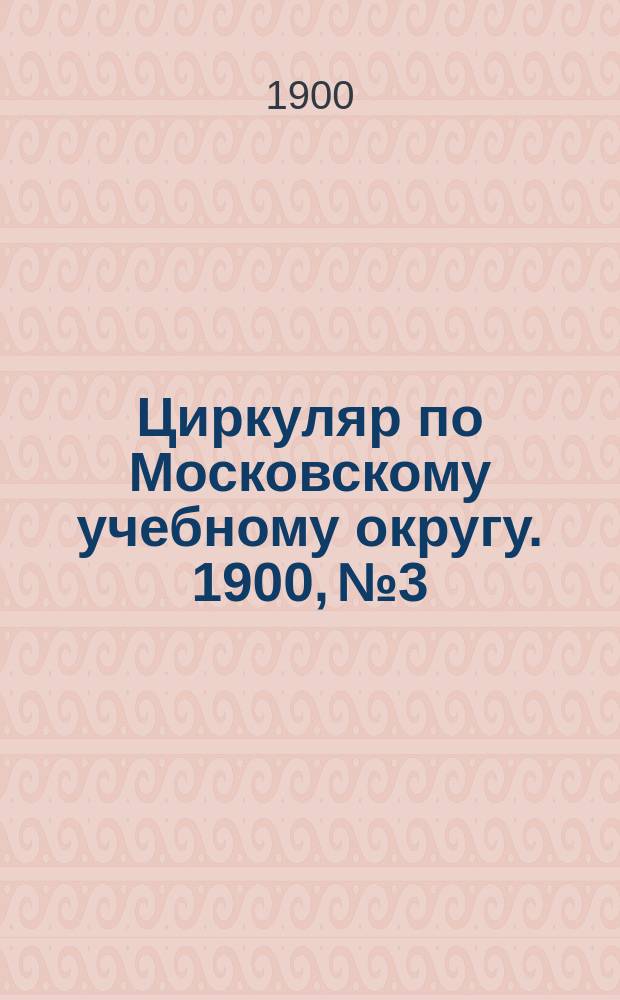 Циркуляр по Московскому учебному округу. 1900, №3