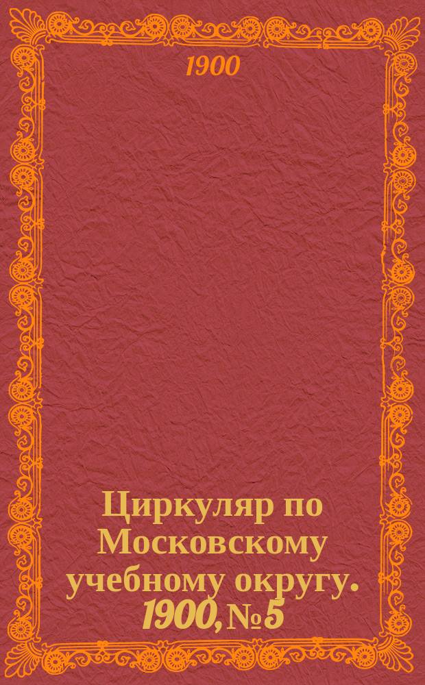 Циркуляр по Московскому учебному округу. 1900, №5