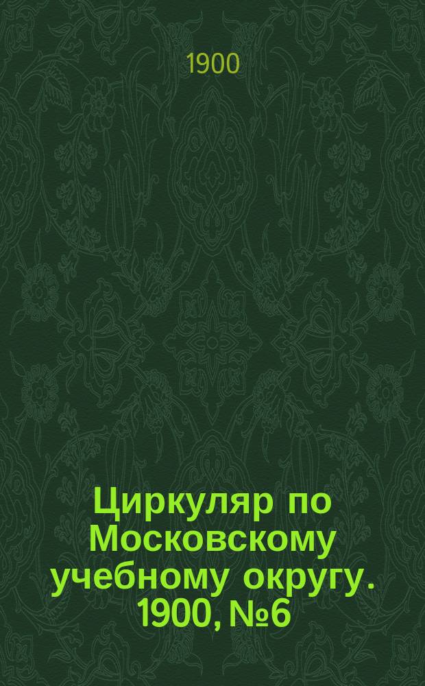 Циркуляр по Московскому учебному округу. 1900, №6