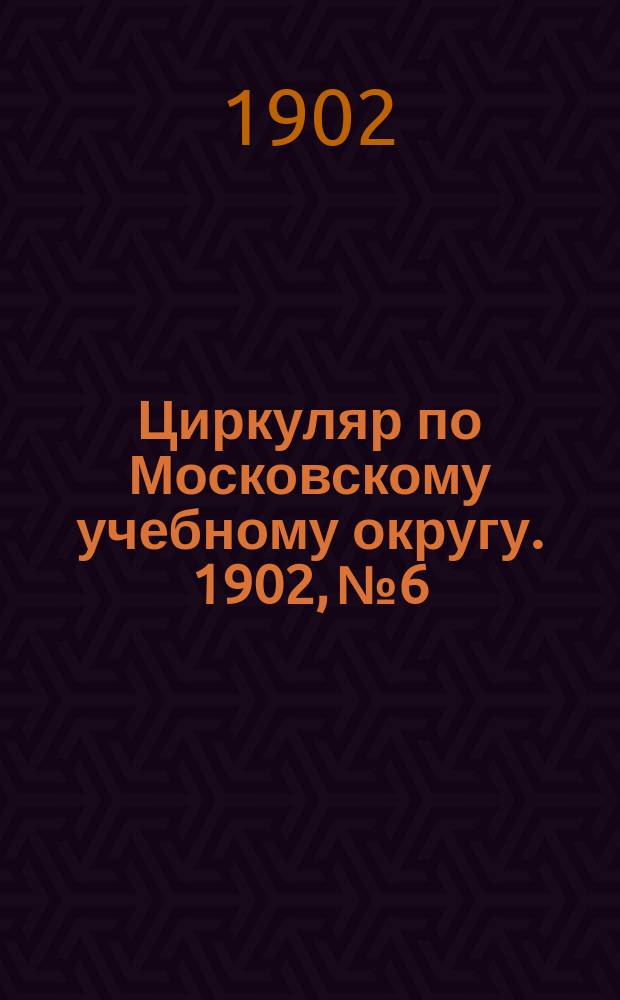 Циркуляр по Московскому учебному округу. 1902, №6