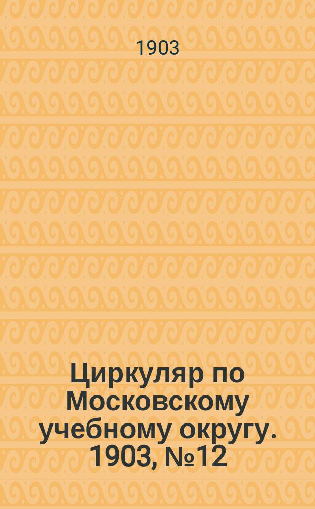 Циркуляр по Московскому учебному округу. 1903, №12