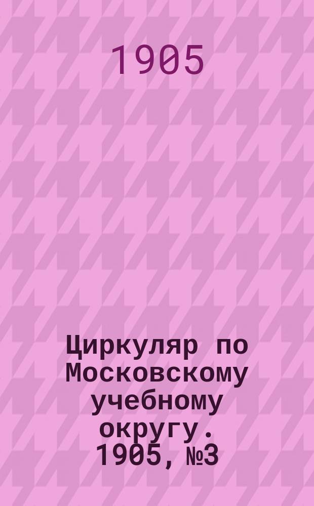 Циркуляр по Московскому учебному округу. 1905, №3
