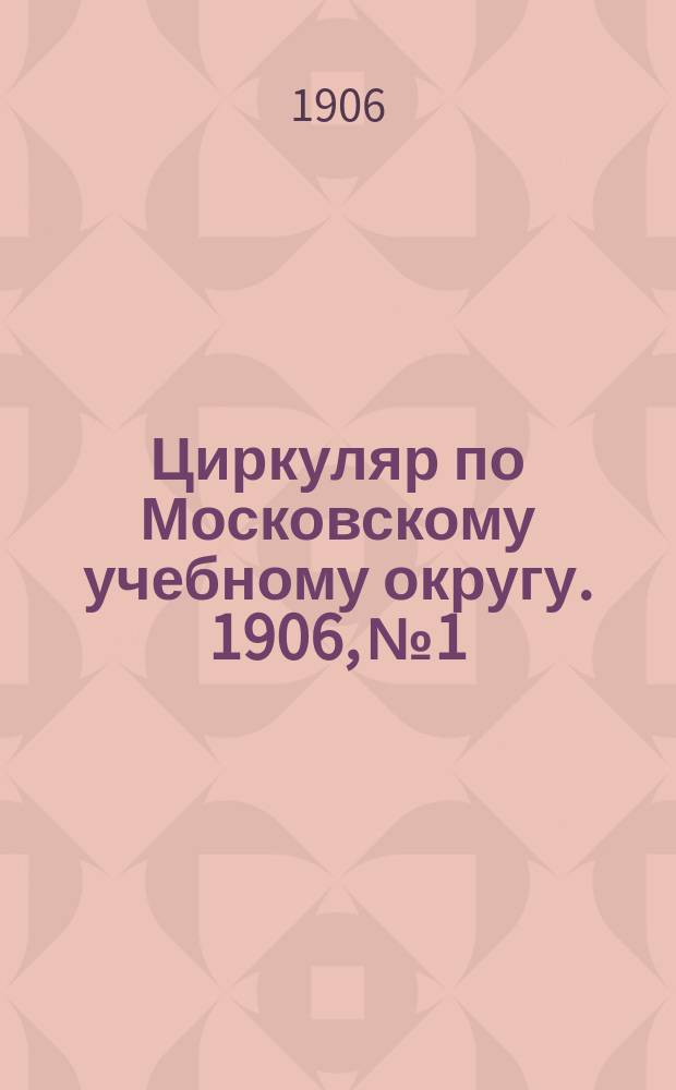 Циркуляр по Московскому учебному округу. 1906, №1