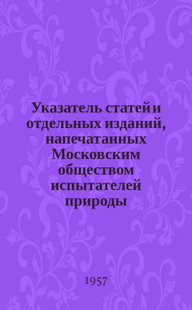 Указатель статей и отдельных изданий, напечатанных Московским обществом испытателей природы. 1940-1954. Ч.4