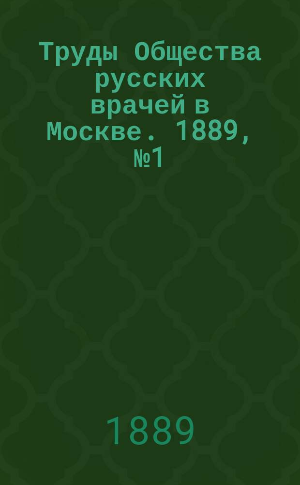 Труды Общества русских врачей в Москве. 1889, №1(янв.) : Протокол годичного заседания ; Отчеты [За 1888 г. г.]