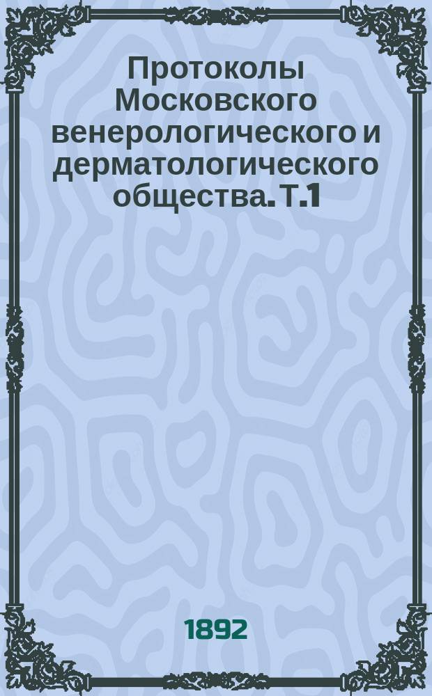 Протоколы Московского венерологического и дерматологического общества. Т.1 : 1891/1892