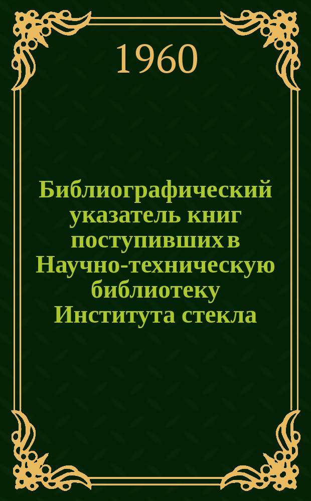 Библиографический указатель книг поступивших в Научно-техническую библиотеку Института стекла. Ненум. вып. : 1959