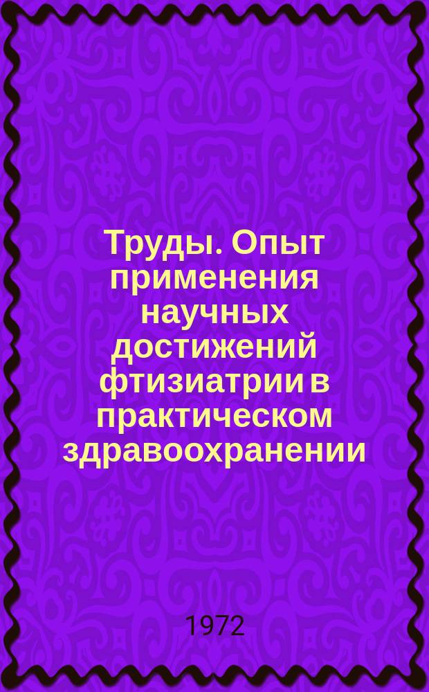 Труды. Опыт применения научных достижений фтизиатрии в практическом здравоохранении