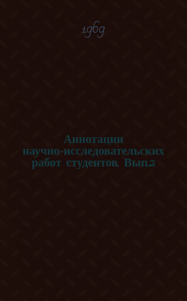 Аннотации научно-исследовательских работ студентов. Вып.2 : 1968/1969