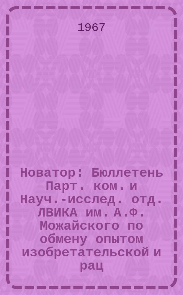 Новатор : Бюллетень Парт. ком. и Науч.-исслед. отд. ЛВИКА им. А.Ф. Можайского по обмену опытом изобретательской и рац. работы Акад. №20 : За 1966
