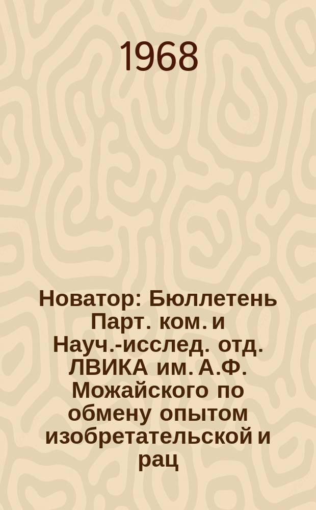 Новатор : Бюллетень Парт. ком. и Науч.-исслед. отд. ЛВИКА им. А.Ф. Можайского по обмену опытом изобретательской и рац. работы Акад. №21 : За 1967