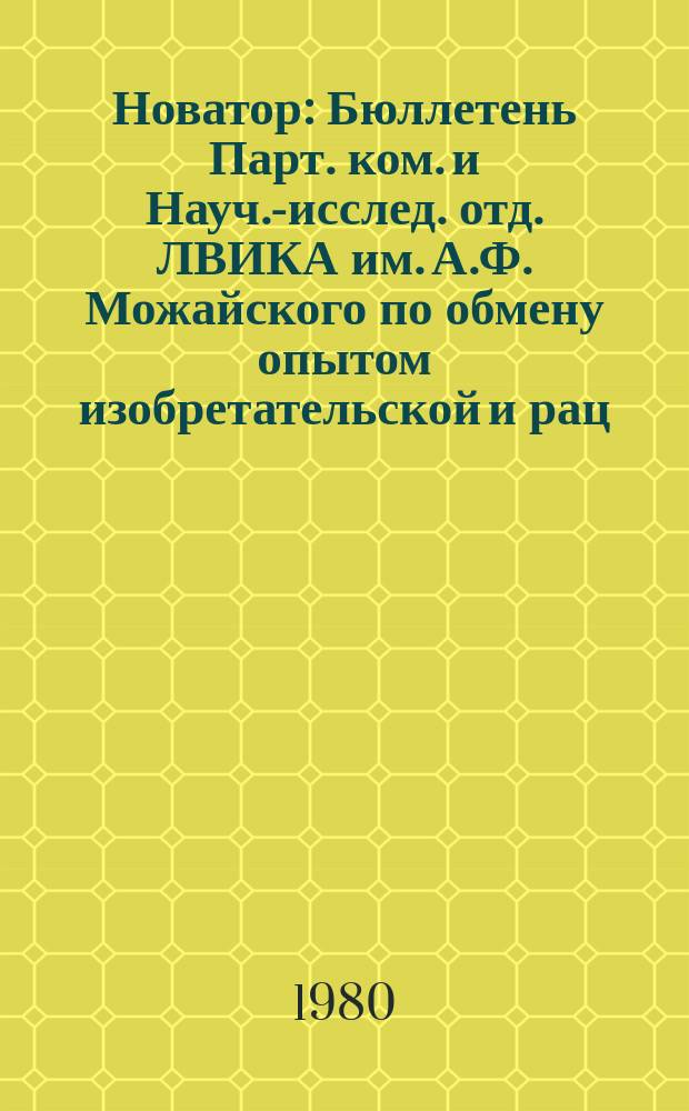 Новатор : Бюллетень Парт. ком. и Науч.-исслед. отд. ЛВИКА им. А.Ф. Можайского по обмену опытом изобретательской и рац. работы Акад. №27 : За 1978-1979 г.г.