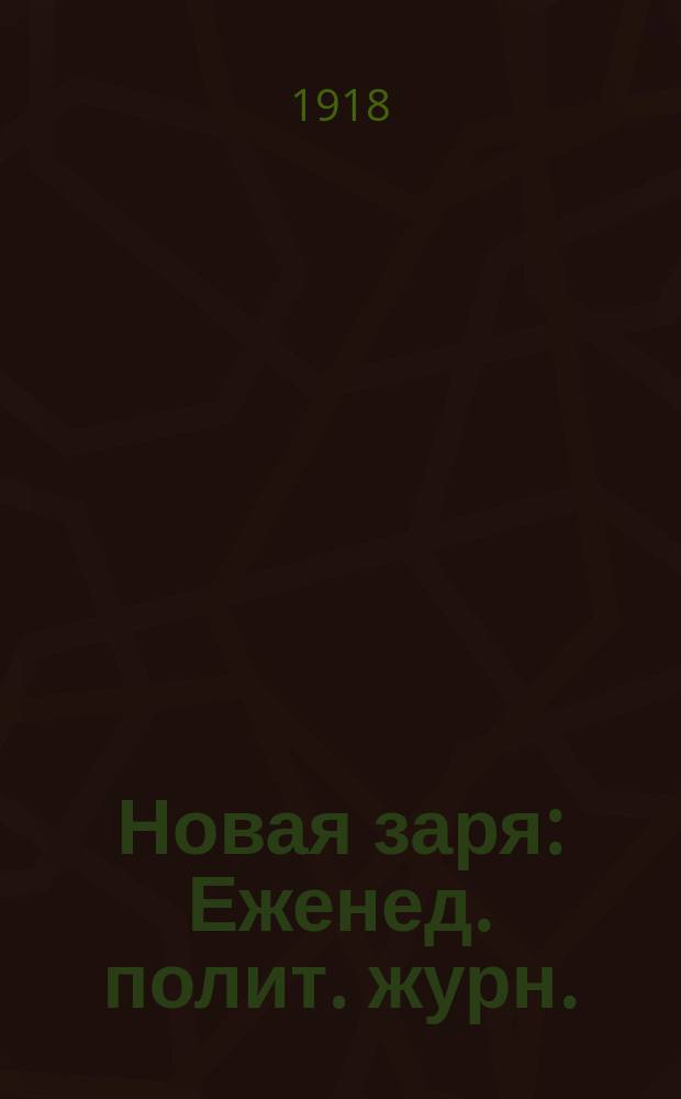 Новая заря : Еженед. полит. журн. : Орган Ком. Центр. области Р.С.-Д.Р.П
