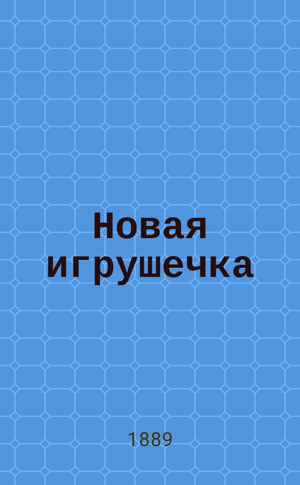 Новая игрушечка : Рус. ежемес. журн. для детей. Г.10 1889, №1