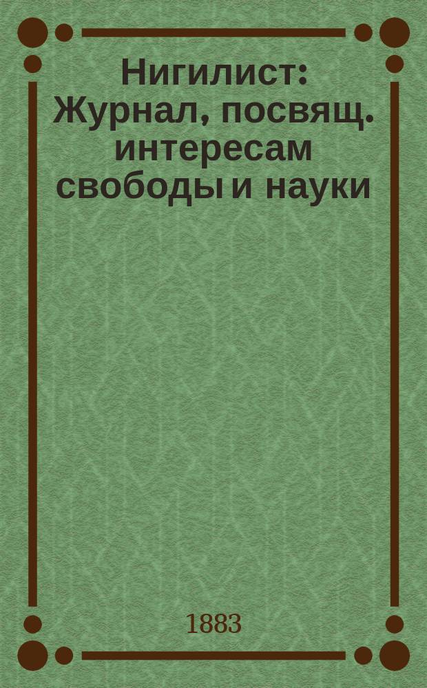 Нигилист : Журнал, посвящ. интересам свободы и науки