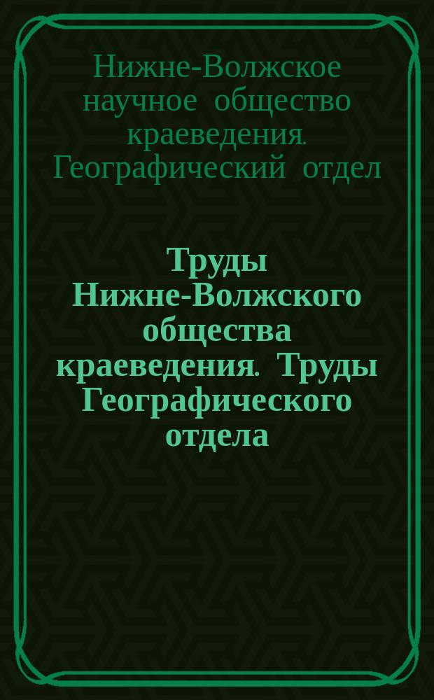 Труды Нижне-Волжского общества краеведения. [Труды] Географического отдела