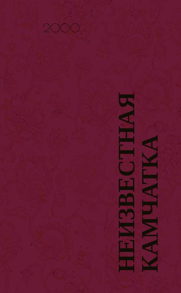 Неизвестная Камчатка : Приключения. Путешествия. Камчат. старина. Лит. Искусство Краевед. журн. 2000, №1(5)