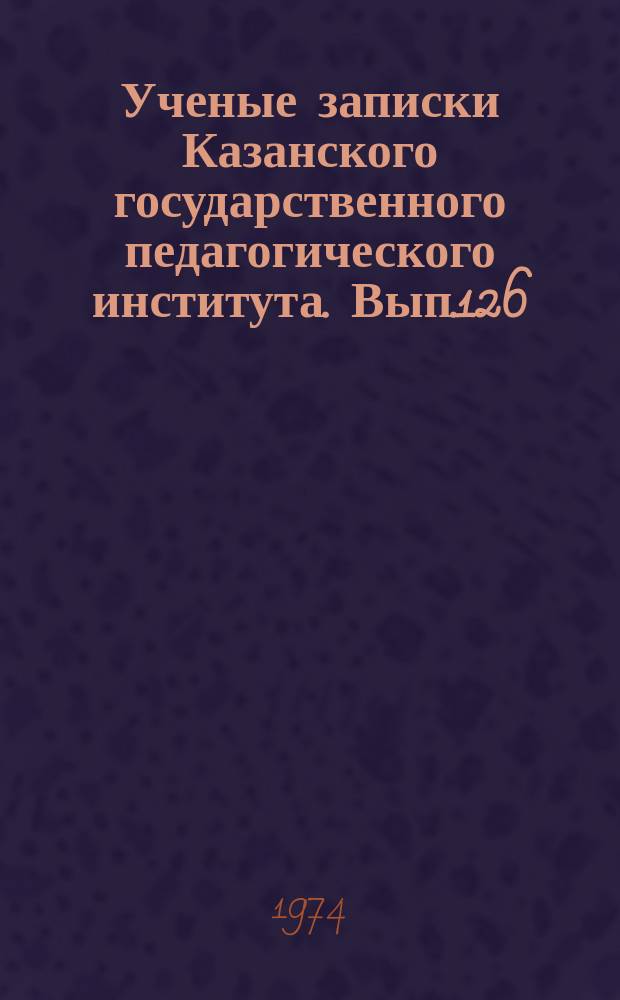 Ученые записки Казанского государственного педагогического института. Вып.126