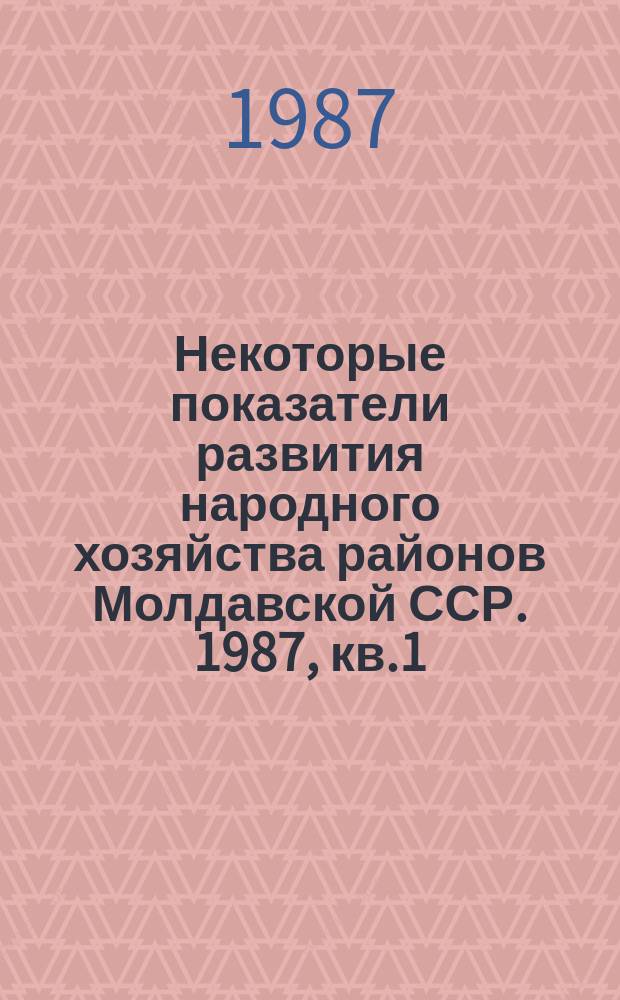 Некоторые показатели развития народного хозяйства районов Молдавской ССР. 1987, кв.1