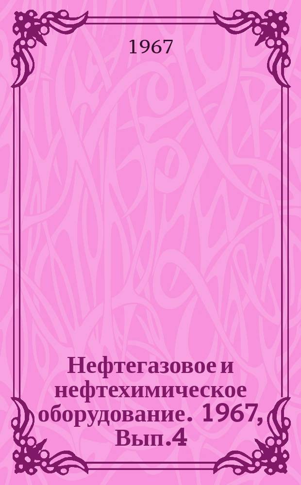 Нефтегазовое и нефтехимическое оборудование. 1967, Вып.4 : Юбилейный выпуск
