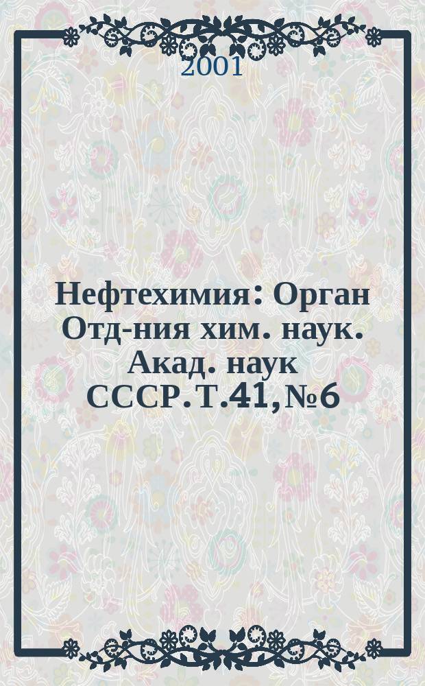 Нефтехимия : [Орган Отд-ния хим. наук. Акад. наук СССР]. Т.41, №6