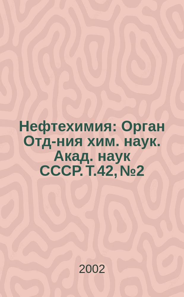 Нефтехимия : [Орган Отд-ния хим. наук. Акад. наук СССР]. Т.42, №2