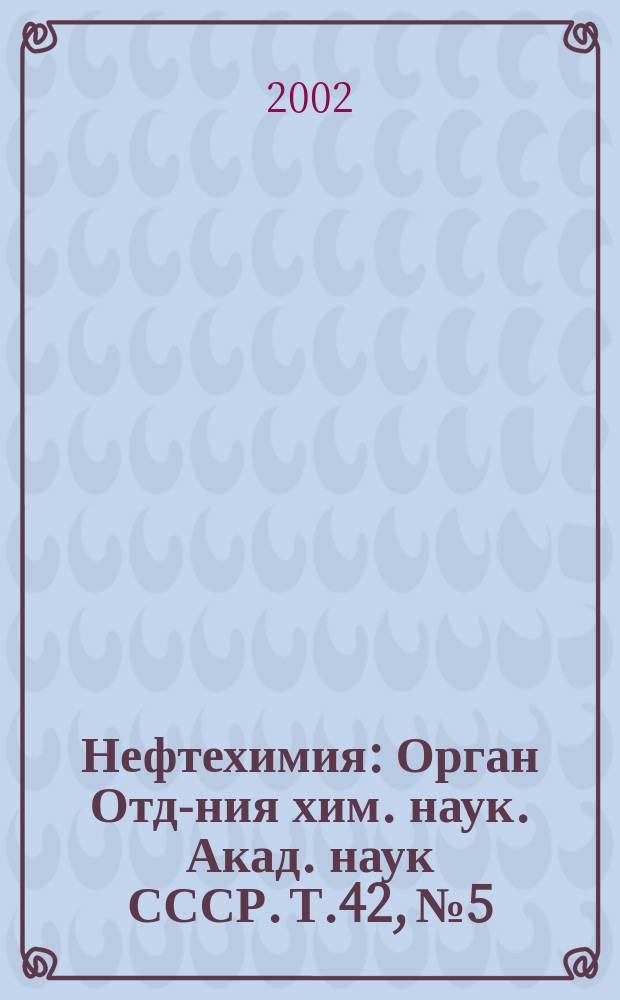 Нефтехимия : [Орган Отд-ния хим. наук. Акад. наук СССР]. Т.42, №5