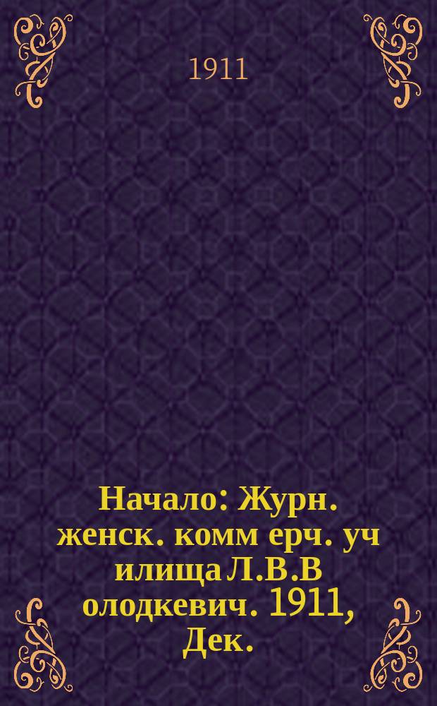 Начало : Журн. женск. комм[ерч.] уч[илища] Л.В.В[олодкевич]. 1911, Дек. : (VII класс)
