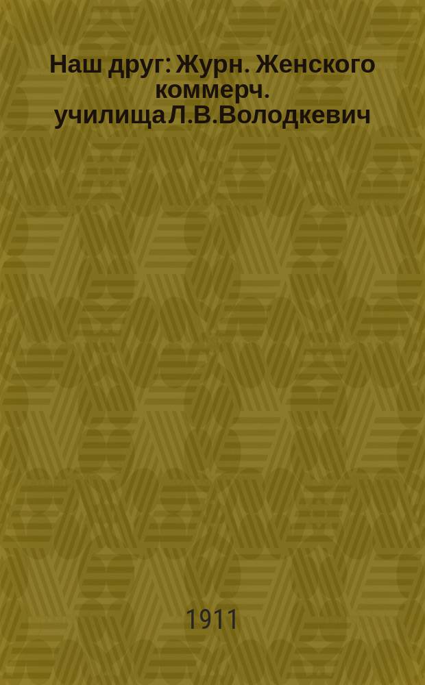 Наш друг : Журн. Женского коммерч. училища Л.В.Володкевич