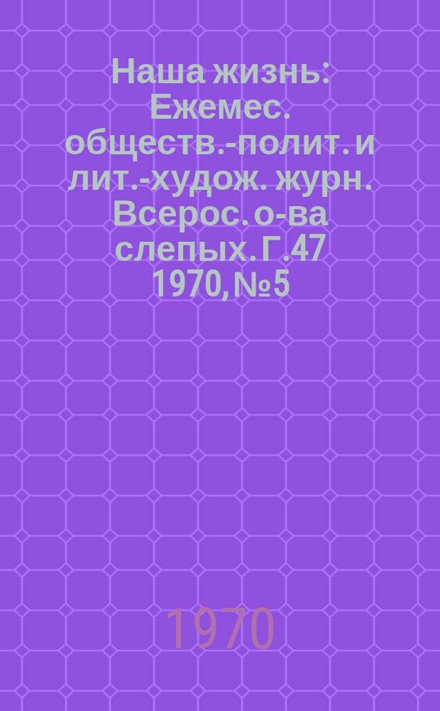 Наша жизнь : Ежемес. обществ.-полит. и лит.-худож. журн. Всерос. о-ва слепых. Г.47 1970, №5 : XXV лет Великой победы