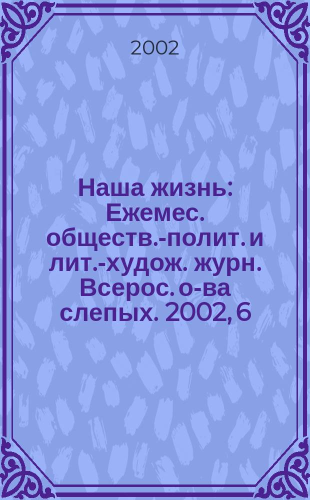 Наша жизнь : Ежемес. обществ.-полит. и лит.-худож. журн. Всерос. о-ва слепых. 2002, 6