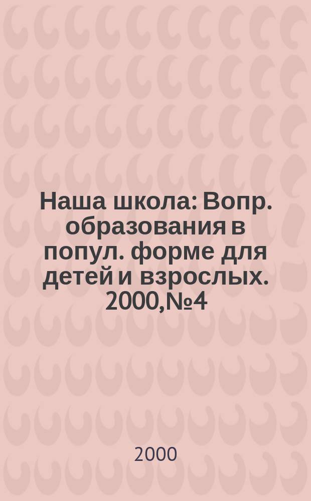 Наша школа : Вопр. образования в попул. форме для детей и взрослых. 2000, №4